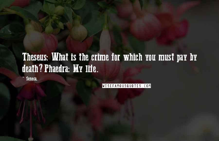 Seneca. Quotes: Theseus: What is the crime for which you must pay by death?Phaedra: My life.