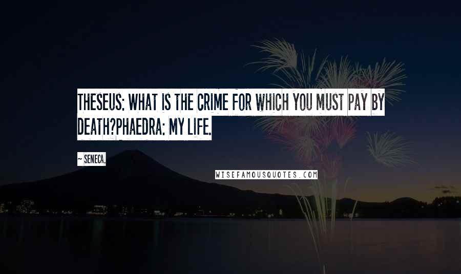 Seneca. Quotes: Theseus: What is the crime for which you must pay by death?Phaedra: My life.