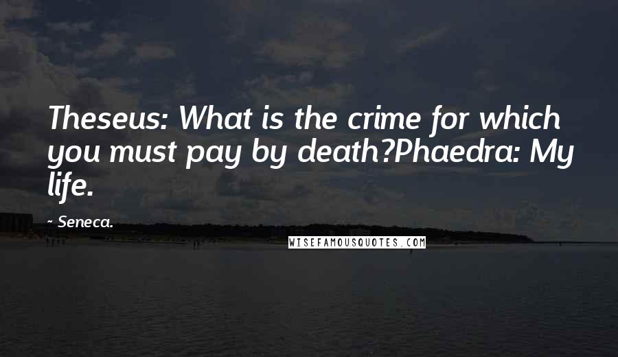 Seneca. Quotes: Theseus: What is the crime for which you must pay by death?Phaedra: My life.