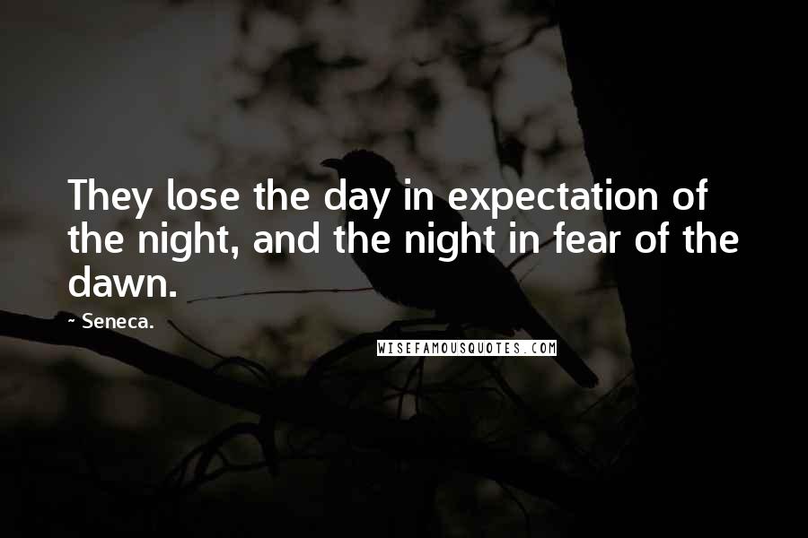 Seneca. Quotes: They lose the day in expectation of the night, and the night in fear of the dawn.