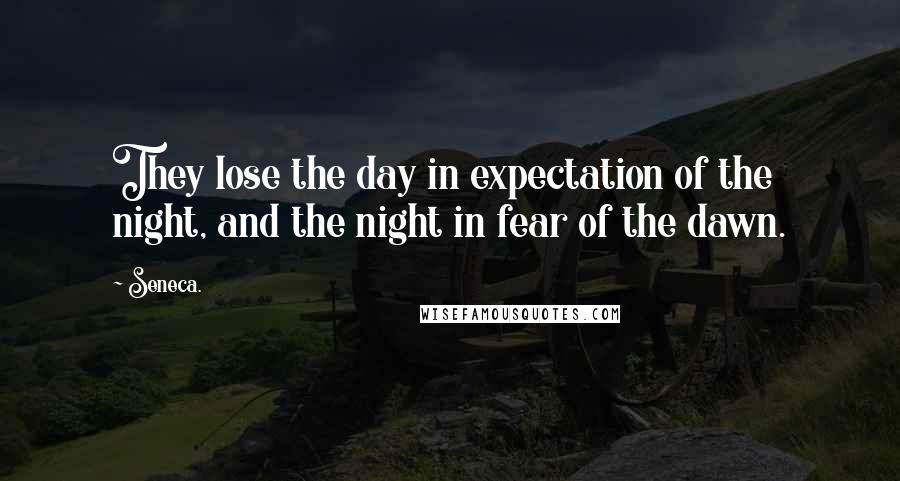 Seneca. Quotes: They lose the day in expectation of the night, and the night in fear of the dawn.