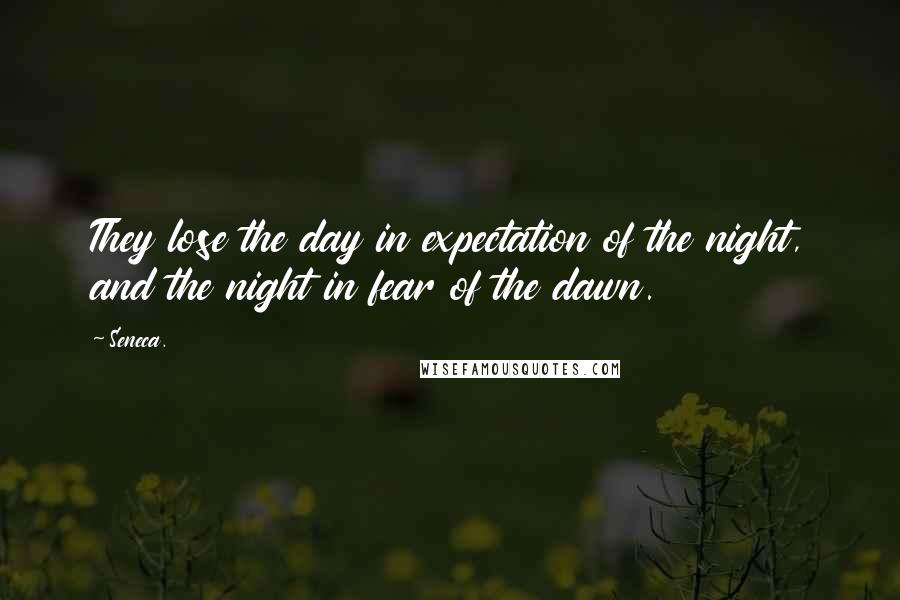 Seneca. Quotes: They lose the day in expectation of the night, and the night in fear of the dawn.