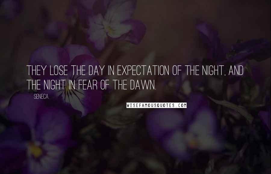 Seneca. Quotes: They lose the day in expectation of the night, and the night in fear of the dawn.