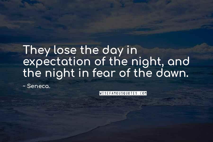 Seneca. Quotes: They lose the day in expectation of the night, and the night in fear of the dawn.