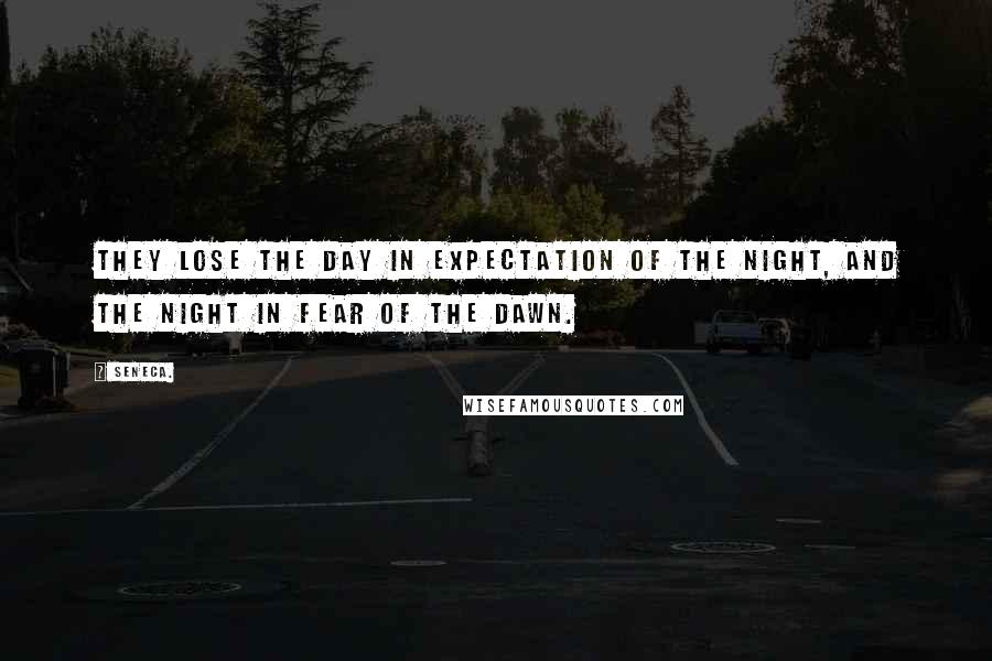 Seneca. Quotes: They lose the day in expectation of the night, and the night in fear of the dawn.