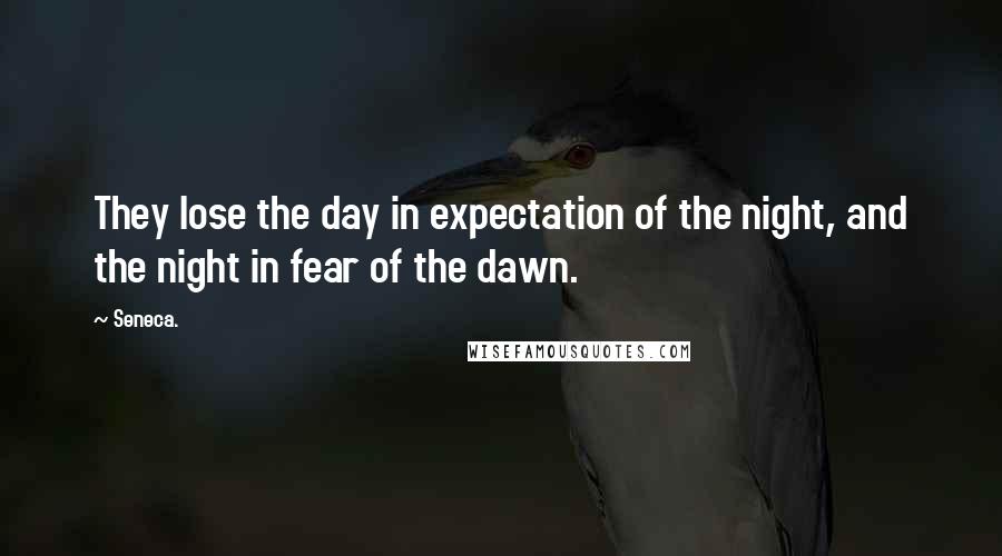 Seneca. Quotes: They lose the day in expectation of the night, and the night in fear of the dawn.