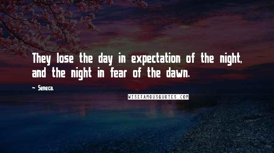 Seneca. Quotes: They lose the day in expectation of the night, and the night in fear of the dawn.