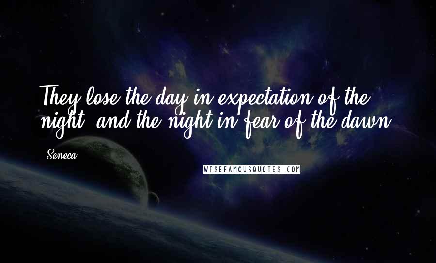 Seneca. Quotes: They lose the day in expectation of the night, and the night in fear of the dawn.