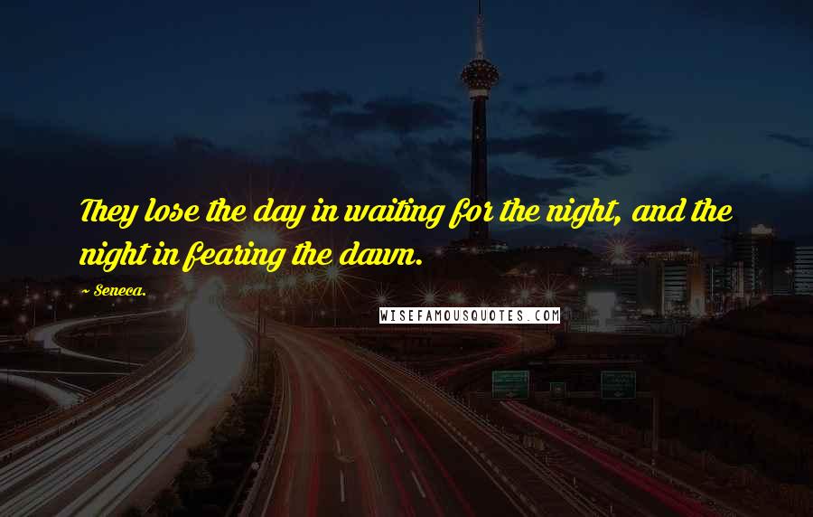 Seneca. Quotes: They lose the day in waiting for the night, and the night in fearing the dawn.