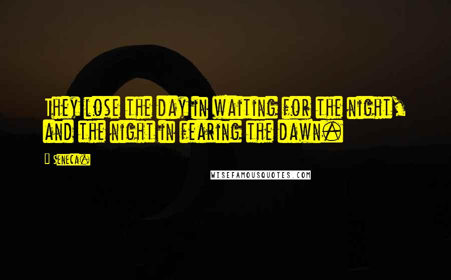 Seneca. Quotes: They lose the day in waiting for the night, and the night in fearing the dawn.