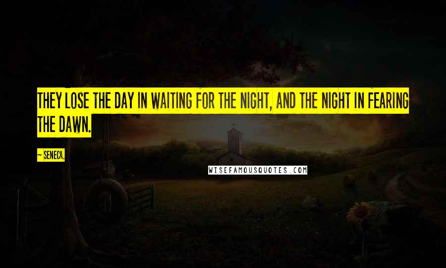 Seneca. Quotes: They lose the day in waiting for the night, and the night in fearing the dawn.