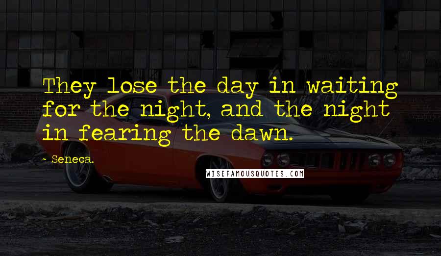 Seneca. Quotes: They lose the day in waiting for the night, and the night in fearing the dawn.