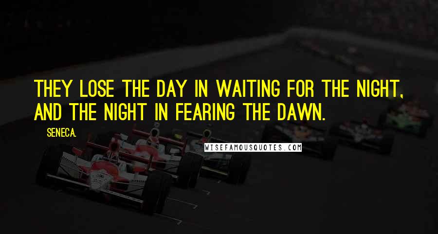 Seneca. Quotes: They lose the day in waiting for the night, and the night in fearing the dawn.