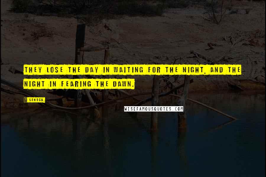 Seneca. Quotes: They lose the day in waiting for the night, and the night in fearing the dawn.
