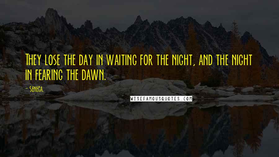 Seneca. Quotes: They lose the day in waiting for the night, and the night in fearing the dawn.