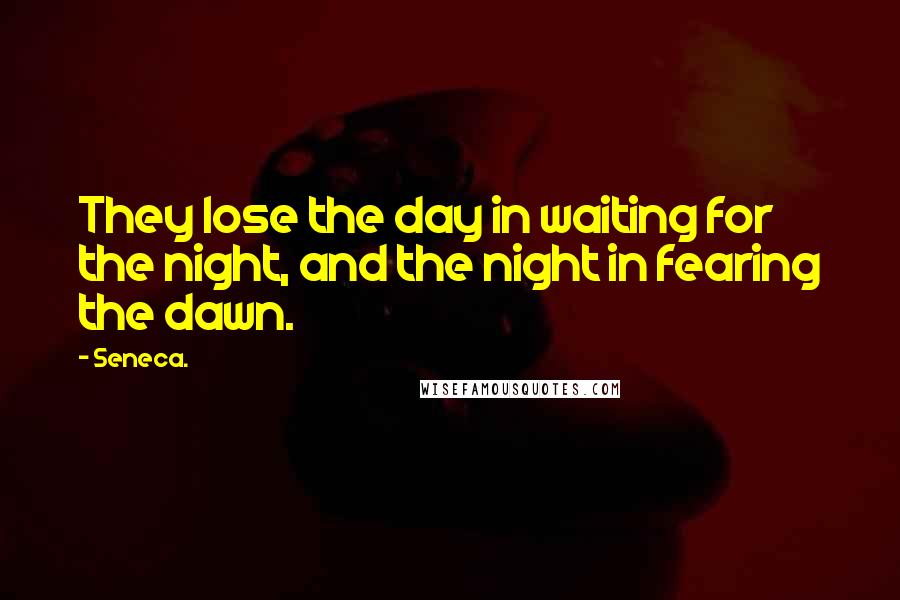 Seneca. Quotes: They lose the day in waiting for the night, and the night in fearing the dawn.