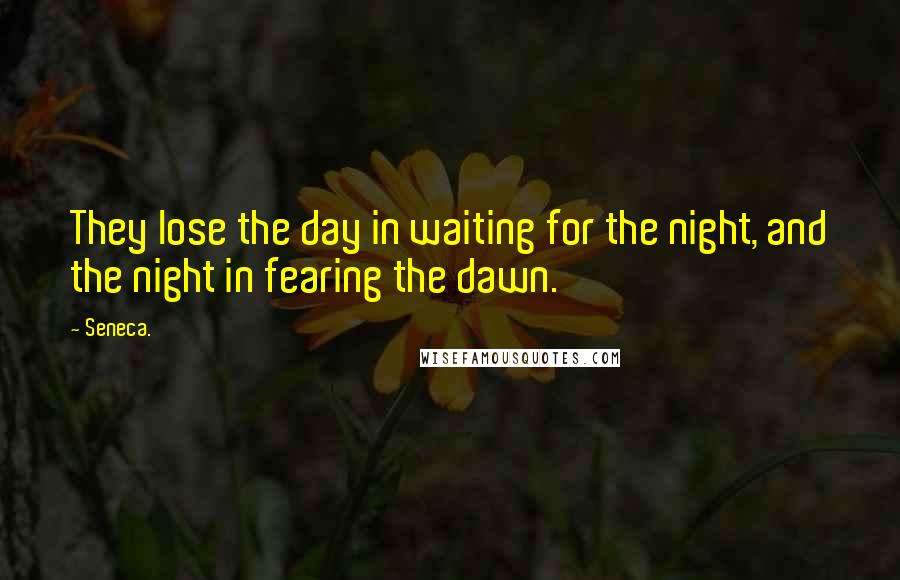 Seneca. Quotes: They lose the day in waiting for the night, and the night in fearing the dawn.