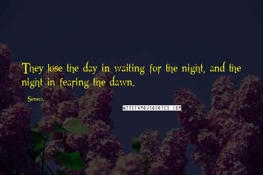 Seneca. Quotes: They lose the day in waiting for the night, and the night in fearing the dawn.