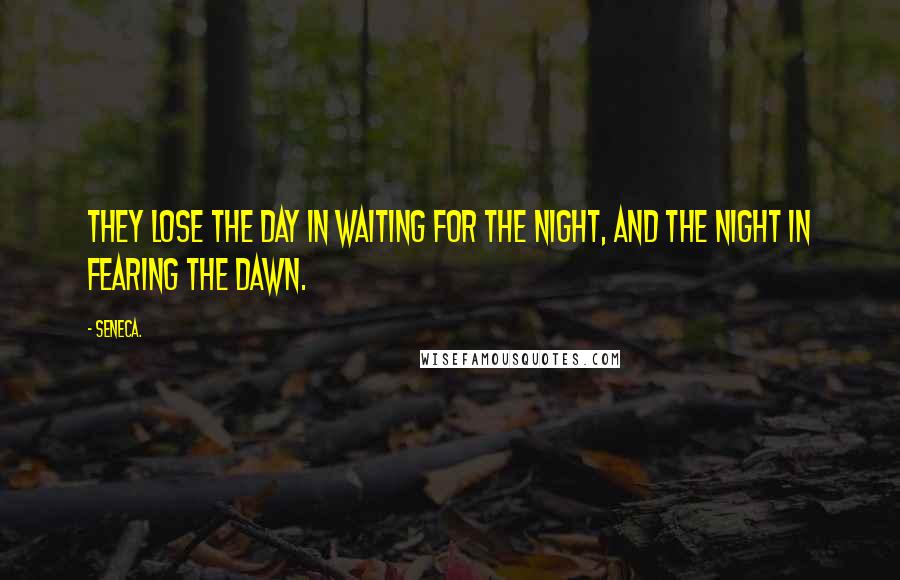 Seneca. Quotes: They lose the day in waiting for the night, and the night in fearing the dawn.
