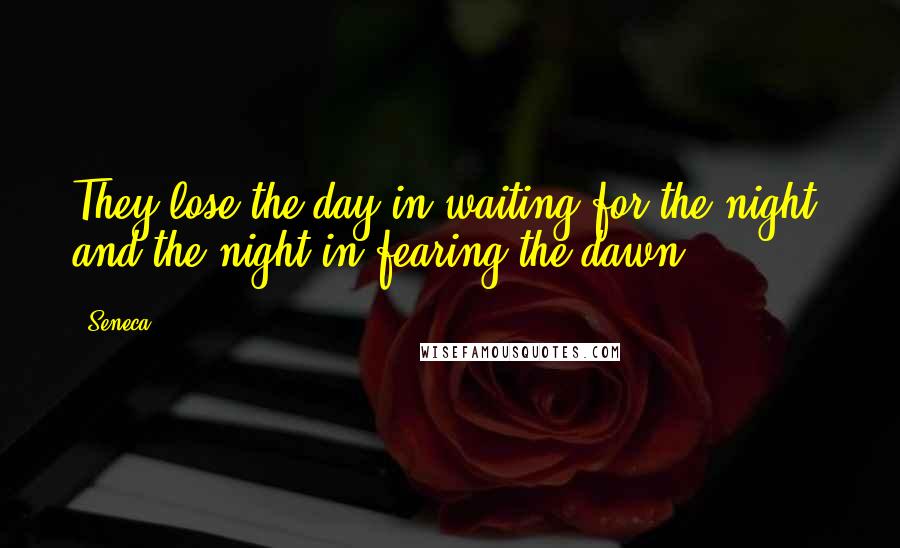 Seneca. Quotes: They lose the day in waiting for the night, and the night in fearing the dawn.