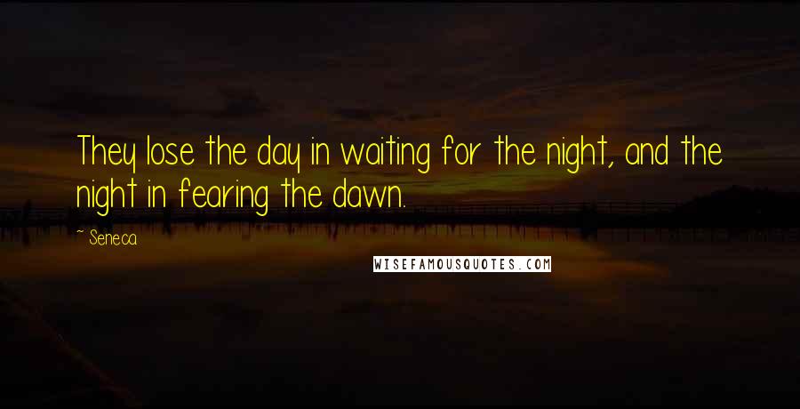 Seneca. Quotes: They lose the day in waiting for the night, and the night in fearing the dawn.