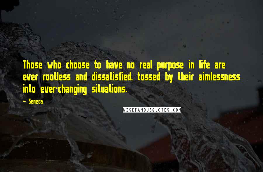 Seneca. Quotes: Those who choose to have no real purpose in life are ever rootless and dissatisfied, tossed by their aimlessness into ever-changing situations.