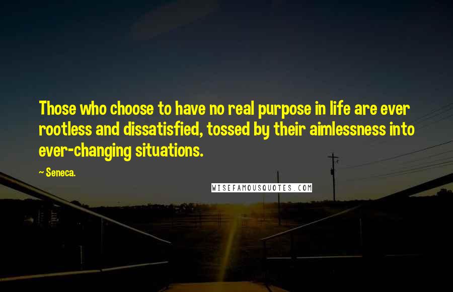 Seneca. Quotes: Those who choose to have no real purpose in life are ever rootless and dissatisfied, tossed by their aimlessness into ever-changing situations.