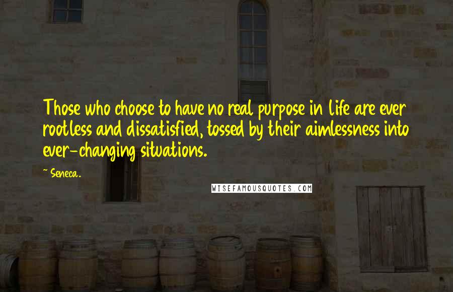 Seneca. Quotes: Those who choose to have no real purpose in life are ever rootless and dissatisfied, tossed by their aimlessness into ever-changing situations.