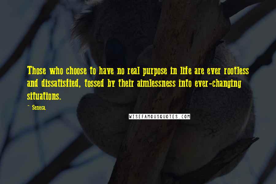 Seneca. Quotes: Those who choose to have no real purpose in life are ever rootless and dissatisfied, tossed by their aimlessness into ever-changing situations.