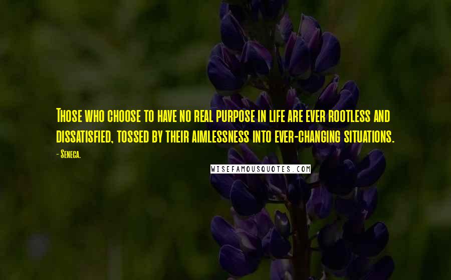 Seneca. Quotes: Those who choose to have no real purpose in life are ever rootless and dissatisfied, tossed by their aimlessness into ever-changing situations.