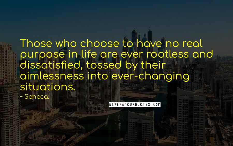 Seneca. Quotes: Those who choose to have no real purpose in life are ever rootless and dissatisfied, tossed by their aimlessness into ever-changing situations.