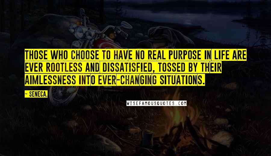 Seneca. Quotes: Those who choose to have no real purpose in life are ever rootless and dissatisfied, tossed by their aimlessness into ever-changing situations.