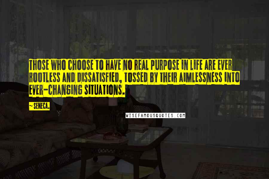 Seneca. Quotes: Those who choose to have no real purpose in life are ever rootless and dissatisfied, tossed by their aimlessness into ever-changing situations.