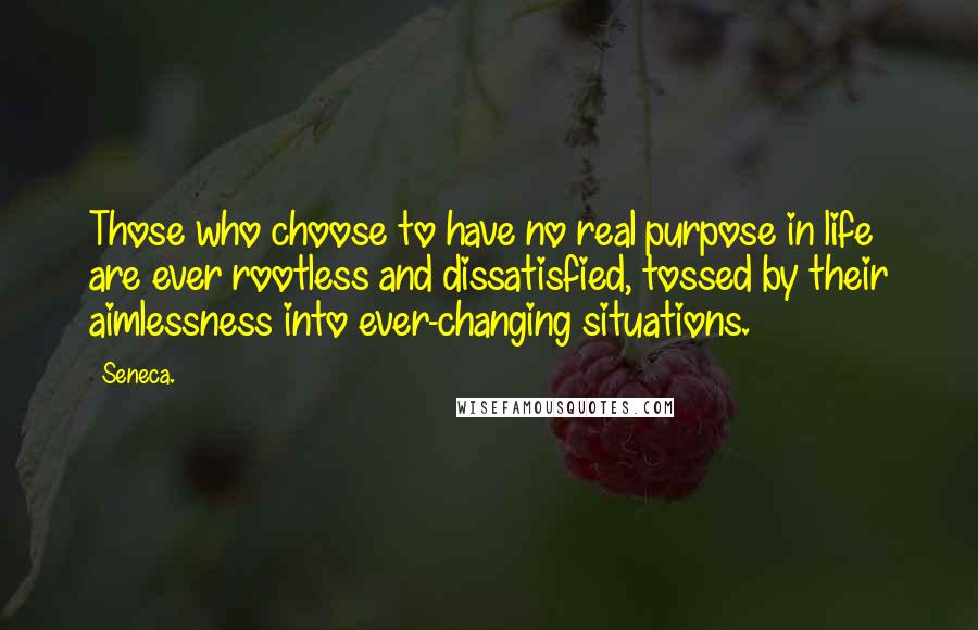 Seneca. Quotes: Those who choose to have no real purpose in life are ever rootless and dissatisfied, tossed by their aimlessness into ever-changing situations.