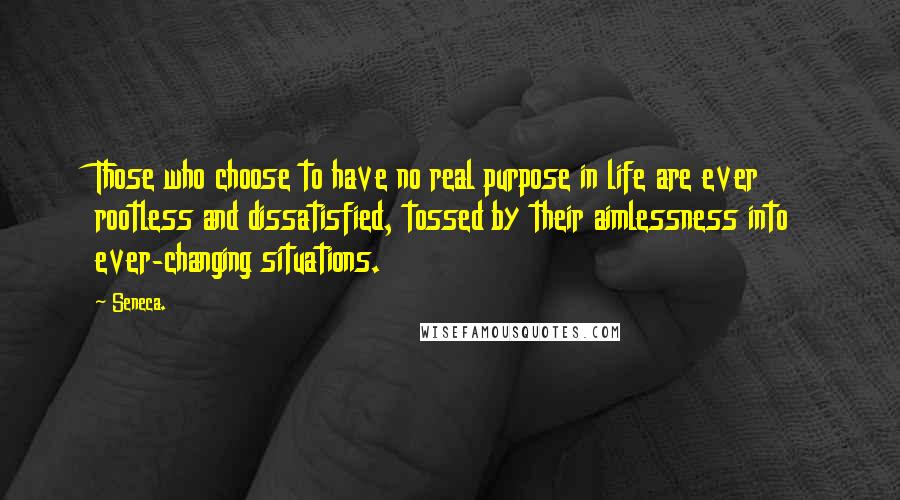 Seneca. Quotes: Those who choose to have no real purpose in life are ever rootless and dissatisfied, tossed by their aimlessness into ever-changing situations.