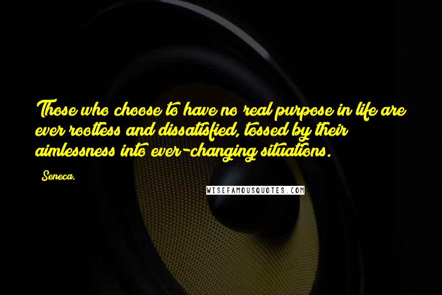 Seneca. Quotes: Those who choose to have no real purpose in life are ever rootless and dissatisfied, tossed by their aimlessness into ever-changing situations.