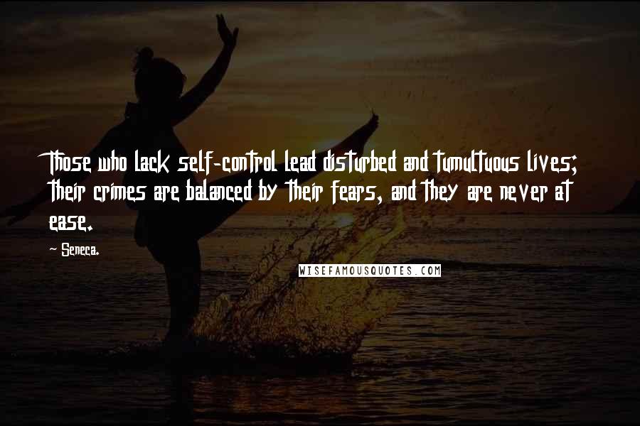 Seneca. Quotes: Those who lack self-control lead disturbed and tumultuous lives; their crimes are balanced by their fears, and they are never at ease.