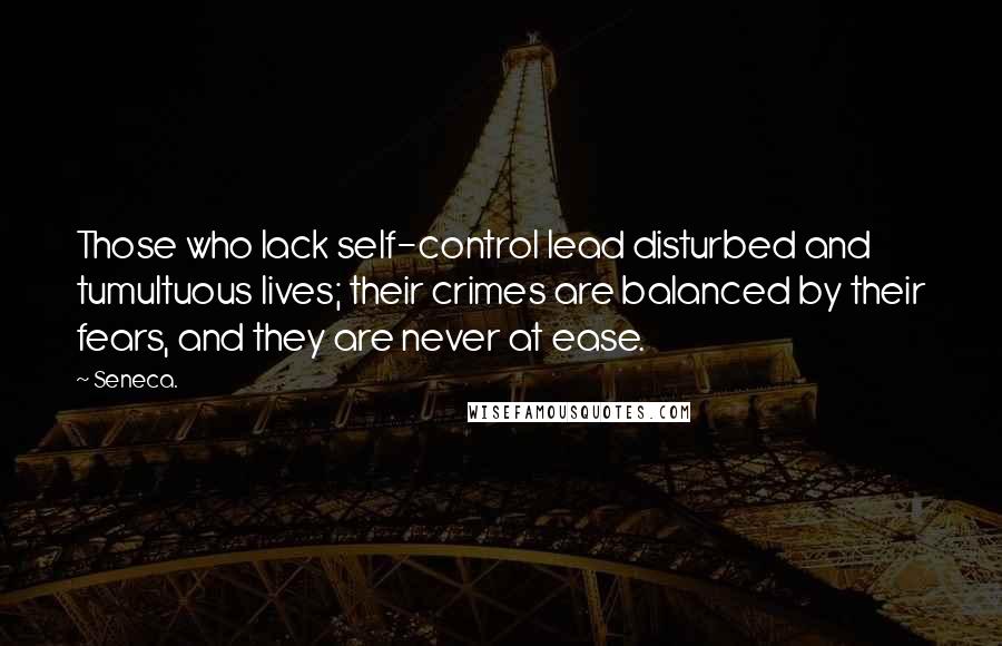 Seneca. Quotes: Those who lack self-control lead disturbed and tumultuous lives; their crimes are balanced by their fears, and they are never at ease.