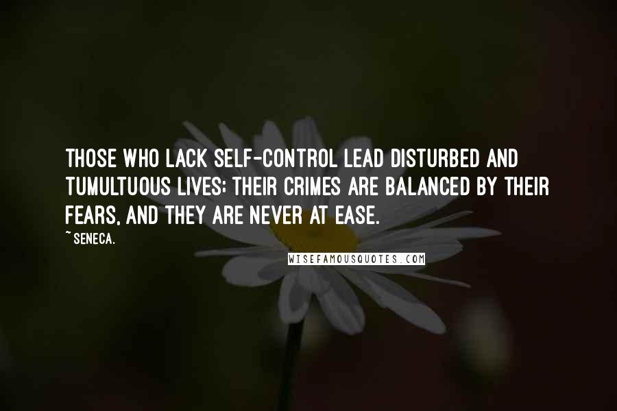 Seneca. Quotes: Those who lack self-control lead disturbed and tumultuous lives; their crimes are balanced by their fears, and they are never at ease.