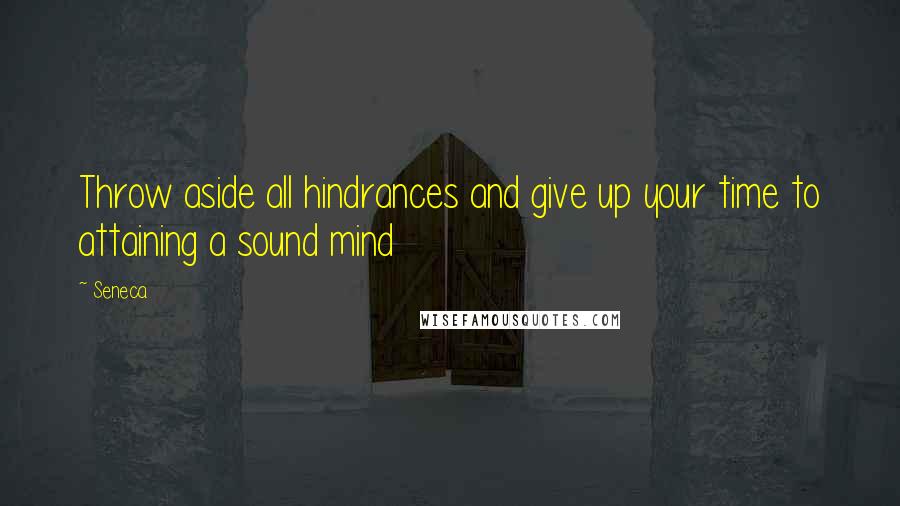 Seneca. Quotes: Throw aside all hindrances and give up your time to attaining a sound mind