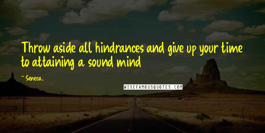 Seneca. Quotes: Throw aside all hindrances and give up your time to attaining a sound mind