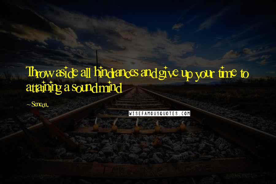 Seneca. Quotes: Throw aside all hindrances and give up your time to attaining a sound mind
