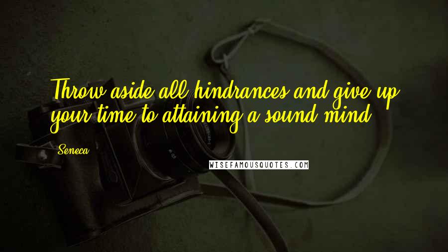 Seneca. Quotes: Throw aside all hindrances and give up your time to attaining a sound mind