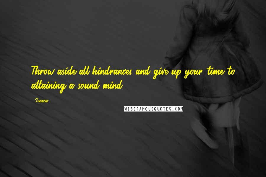 Seneca. Quotes: Throw aside all hindrances and give up your time to attaining a sound mind