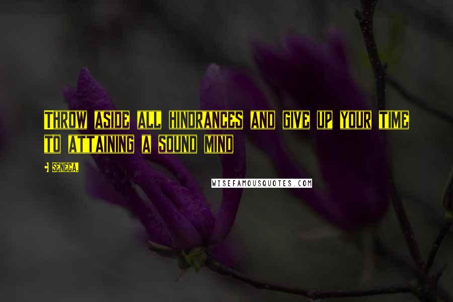 Seneca. Quotes: Throw aside all hindrances and give up your time to attaining a sound mind