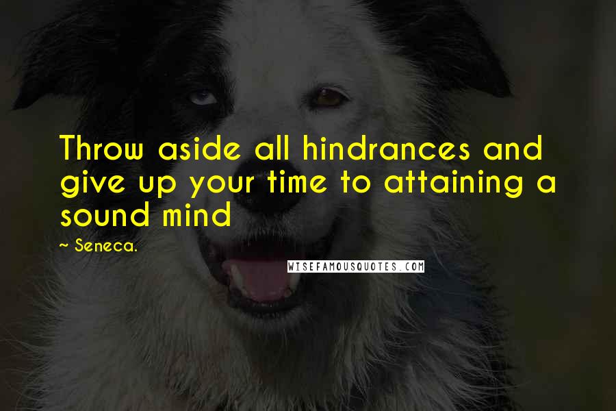 Seneca. Quotes: Throw aside all hindrances and give up your time to attaining a sound mind
