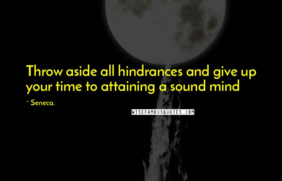Seneca. Quotes: Throw aside all hindrances and give up your time to attaining a sound mind