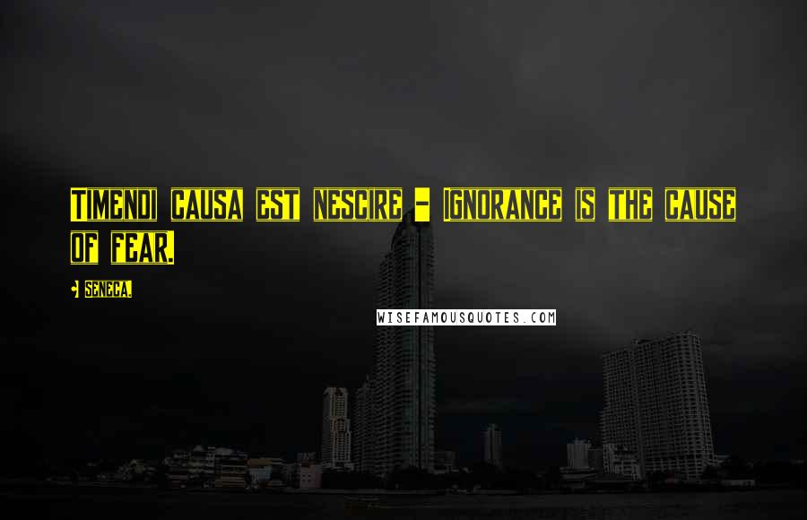 Seneca. Quotes: Timendi causa est nescire - Ignorance is the cause of fear.