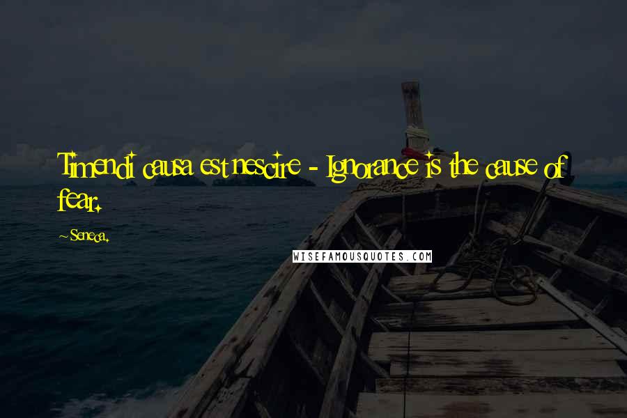 Seneca. Quotes: Timendi causa est nescire - Ignorance is the cause of fear.