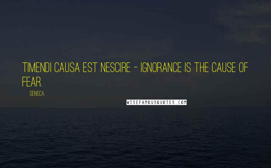 Seneca. Quotes: Timendi causa est nescire - Ignorance is the cause of fear.